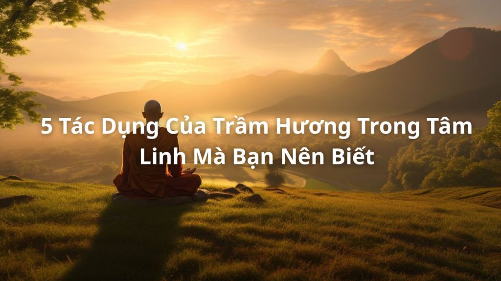 5 Tác Dụng Của Trầm Hương Trong Tâm Linh Mà Bạn Nên Biết