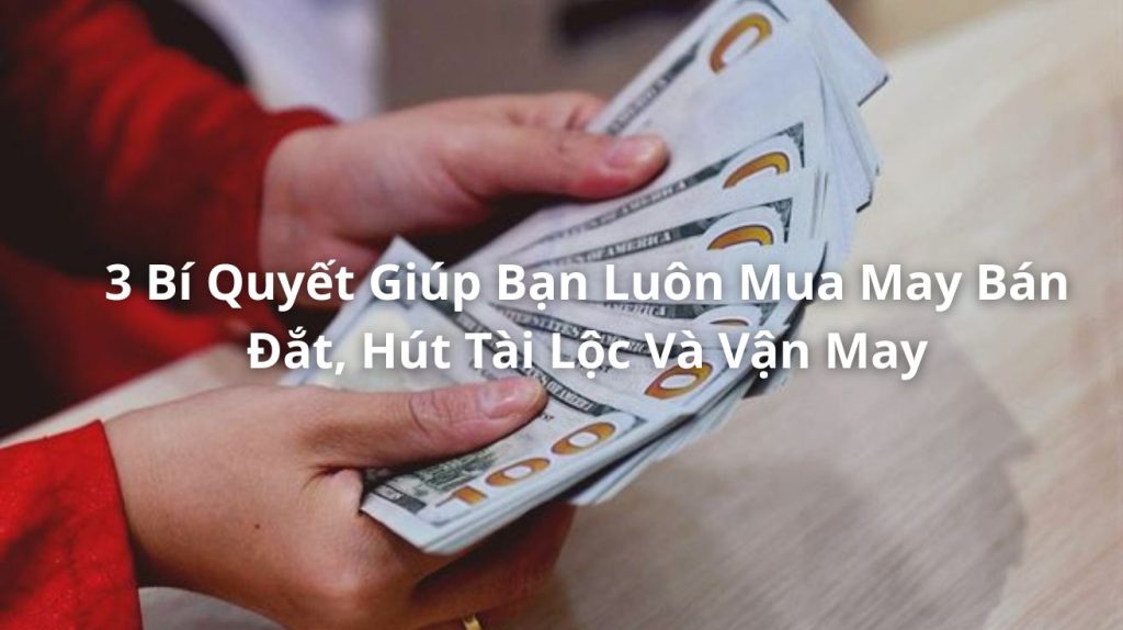 3 Bí Quyết Giúp Bạn Luôn Mua May Bán Đắt, Hút Tài Lộc Và Vận May